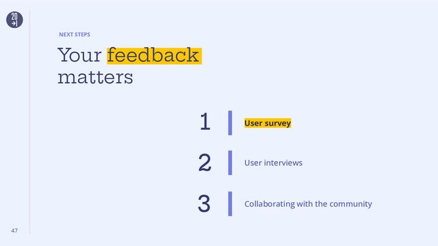 User survey
47
1
NEXT STEPS
Your feedback
matters
Collaborating with the community
3
2 User interviews
