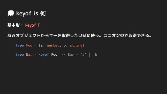 💭 keyof is 何
基本形： keyof T
あるオブジェクトからキーを取得したい時に使う。ユニオン型で取得できる。
type Foo = {a: number; b: string}
type Bar = keyof Foo // Bar = 'a' | 'b'

