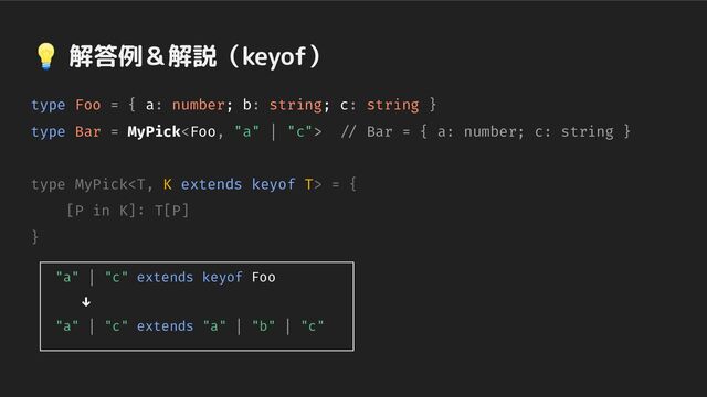 💡 解答例＆解説（keyof）
type Foo = { a: number; b: string; c: string }
type Bar = MyPick // Bar = { a: number; c: string }
type MyPick = {
[P in K]: T[P]
}
"a" | "c" extends keyof Foo
↓
"a" | "c" extends "a" | "b" | "c"
