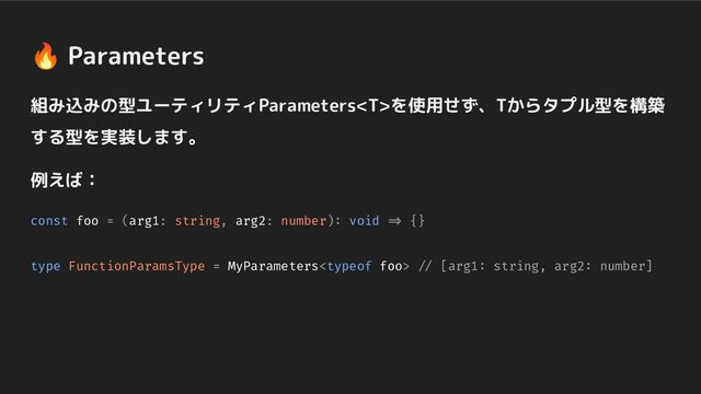 🔥 Parameters
組み込みの型ユーティリティParametersを使用せず、Tからタプル型を構築
する型を実装します。
例えば：
const foo = (arg1: string, arg2: number): void => {}
type FunctionParamsType = MyParameters // [arg1: string, arg2: number]
