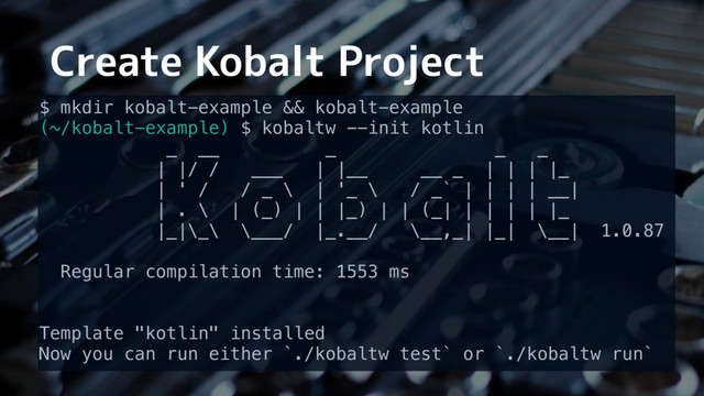 Create Kobalt Project
$ mkdir kobalt-example && kobalt-example
(~/kobalt-example) $ kobaltw --init kotlin
_ __ _ _ _
| |/ / ___ | |__ __ _ | | | |_
| ' / / _ \ | '_ \ / _` | | | | __|
| . \ | (_) | | |_) | | (_| | | | | |_
|_|\_\ \___/ |_.__/ \__,_| |_| \__| 1.0.87
Regular compilation time: 1553 ms
Template "kotlin" installed
Now you can run either `./kobaltw test` or `./kobaltw run`
