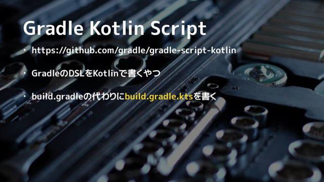 Gradle Kotlin Script
‣ https://github.com/gradle/gradle-script-kotlin
‣ GradleのDSLをKotlinで書くやつ
‣ build.gradleの代わりにbuild.gradle.ktsを書く

