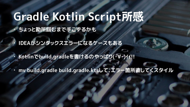 Gradle Kotlin Script所感
‣ ちょっと勘所掴むまで手こずるかも
‣ IDEAがシンタックスエラーになるケースもある
‣ Kotlinでbuild.gradleを書けるのやっぱり(・∀・)ｲｲ!!
‣ mv build.gradle build.gradle.ktsして、エラー箇所直してくスタイル
