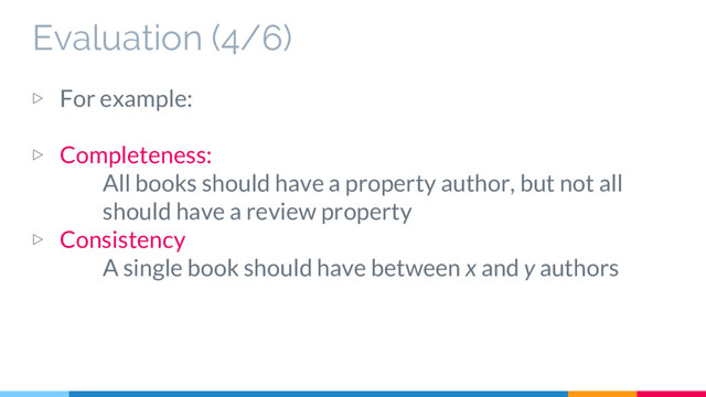 Evaluation (4/6)
▷ For example:
▷ Completeness:
All books should have a property author, but not all
should have a review property
▷ Consistency
A single book should have between x and y authors
