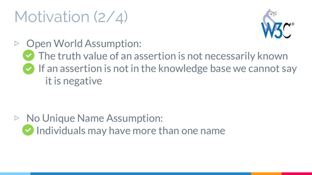 Motivation (2/4)
▷ Open World Assumption:
The truth value of an assertion is not necessarily known
If an assertion is not in the knowledge base we cannot say
it is negative
▷ No Unique Name Assumption:
Individuals may have more than one name
