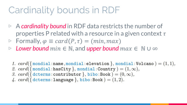 Cardinality bounds in RDF
▷ A cardinality bound in RDF data restricts the number of
properties P related with a resource in a given context 
▷ Formally,  ≡  ,  = (, )
▷ Lower bound  ∈ ℕ, and upper bound  ∈ ℕ ∪ ∞
