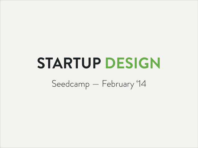 STARTUP DESIGN
Seedcamp — February ‘14
