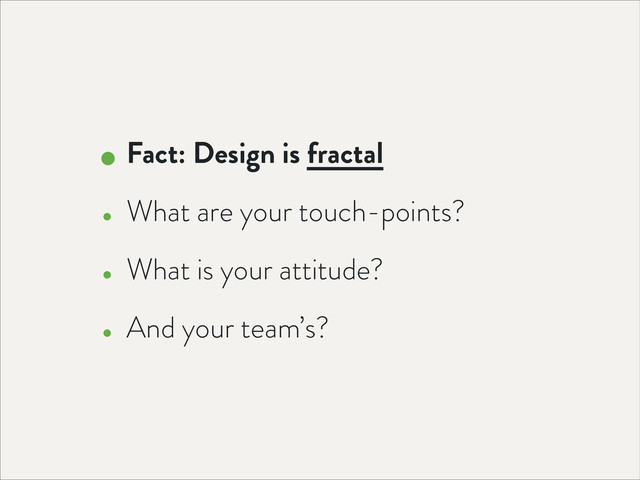 • Fact: Design is fractal
• What are your touch-points?
• What is your attitude?
• And your team’s?
