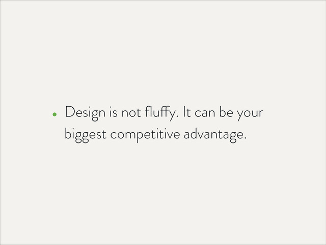 • Design is not ﬂuffy. It can be your
biggest competitive advantage.
