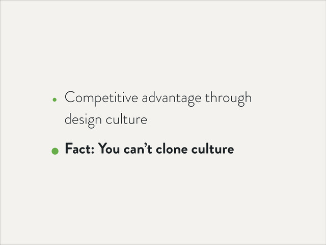 • Competitive advantage through
design culture
• Fact: You can’t clone culture
