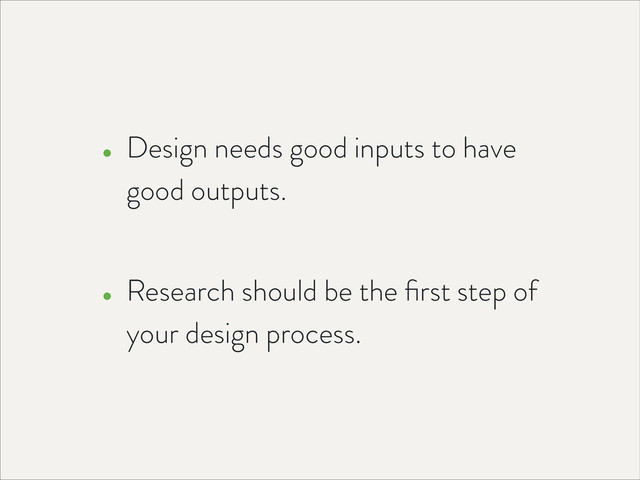 • Design needs good inputs to have
good outputs. 
• Research should be the ﬁrst step of
your design process.
