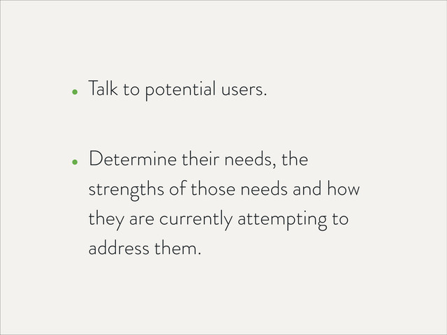 • Talk to potential users. 
• Determine their needs, the
strengths of those needs and how
they are currently attempting to
address them.
