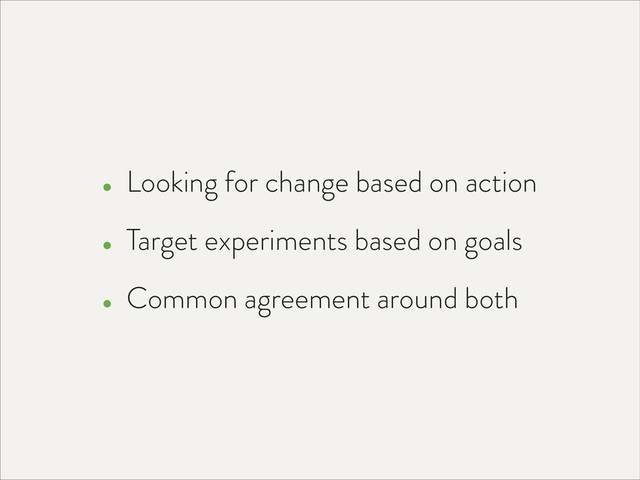 • Looking for change based on action
• Target experiments based on goals
• Common agreement around both
