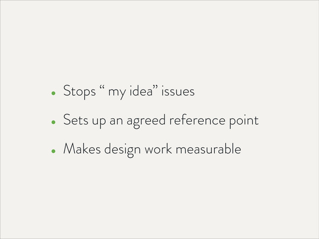 • Stops “ my idea” issues
• Sets up an agreed reference point
• Makes design work measurable
