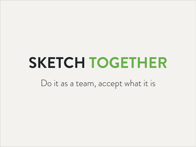Do it as a team, accept what it is
SKETCH TOGETHER
