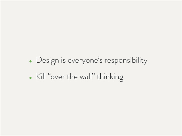 • Design is everyone’s responsibility
• Kill “over the wall” thinking

