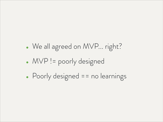 • We all agreed on MVP... right?
• MVP != poorly designed
• Poorly designed == no learnings

