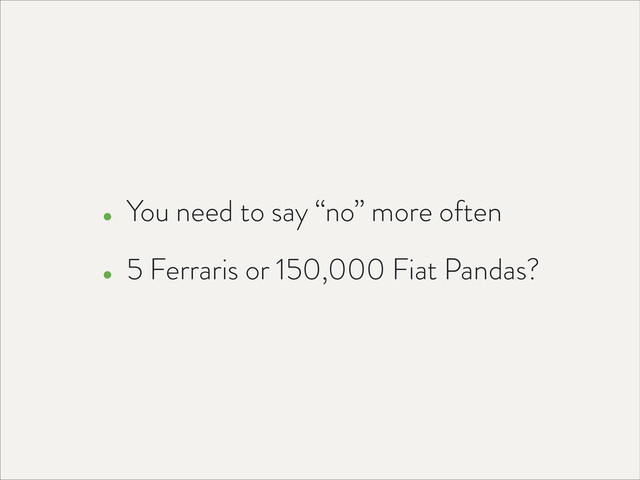 • You need to say “no” more often
• 5 Ferraris or 150,000 Fiat Pandas?
