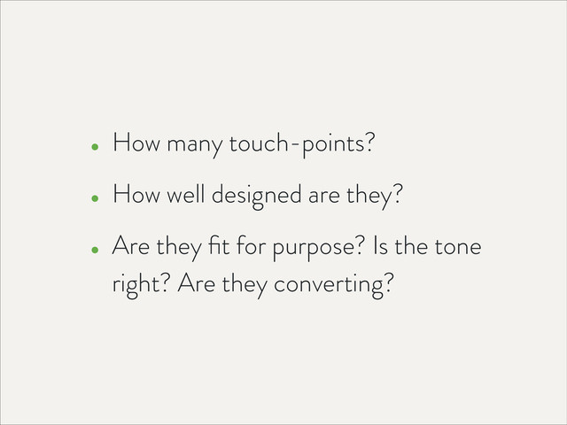 • How many touch-points?
• How well designed are they?
• Are they ﬁt for purpose? Is the tone
right? Are they converting?
