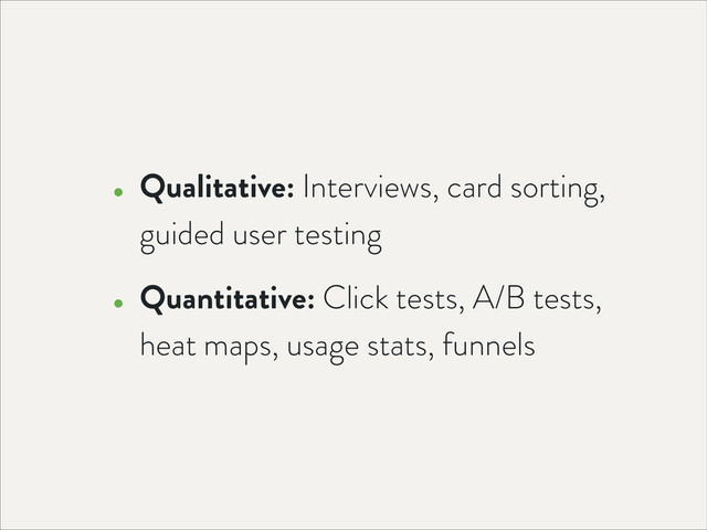 • Qualitative: Interviews, card sorting,
guided user testing
• Quantitative: Click tests, A/B tests,
heat maps, usage stats, funnels
