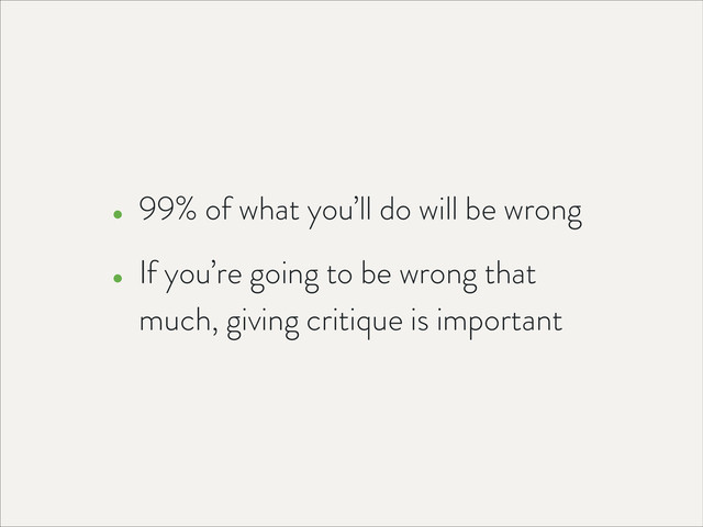 • 99% of what you’ll do will be wrong
• If you’re going to be wrong that
much, giving critique is important
