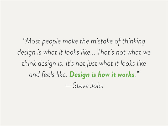 “Most people make the mistake of thinking
design is what it looks like... That’s not what we
think design is. It’s not just what it looks like
and feels like. Design is how it works.”
— Steve Jobs
