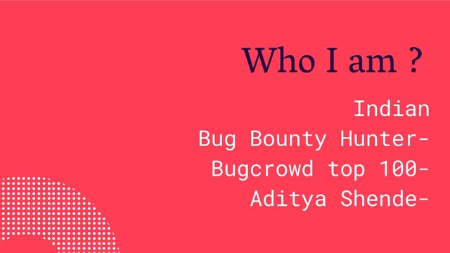 Indian
Bug Bounty Hunter-
Bugcrowd top 100-
Aditya Shende-
Who I am ?
