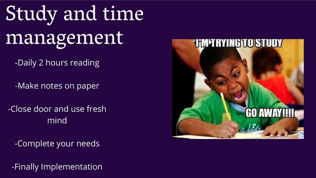 Study and time
management
-Daily 2 hours reading
-Make notes on paper
-Close door and use fresh
mind
-Complete your needs
-Finally Implementation
