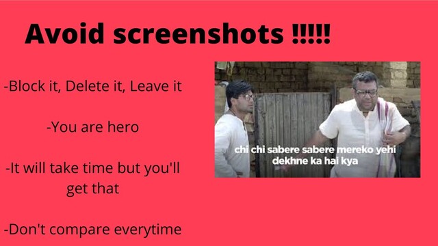 Avoid screenshots !!!!!
-Block it, Delete it, Leave it
-You are hero
-It will take time but you'll
get that
-Don't compare everytime
