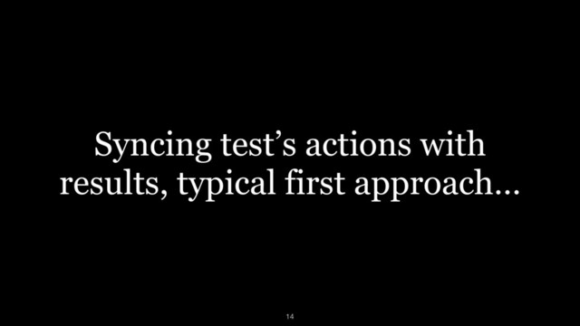 Syncing test’s actions with
results, typical first approach…
14
