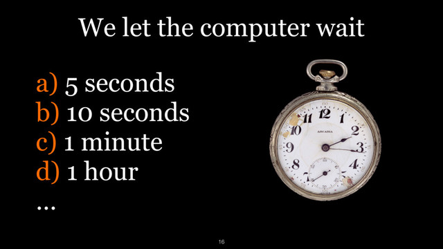 We let the computer wait
a) 5 seconds
b) 10 seconds
c) 1 minute
d) 1 hour
…
16
