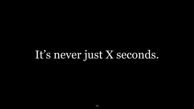 It’s never just X seconds.
19
