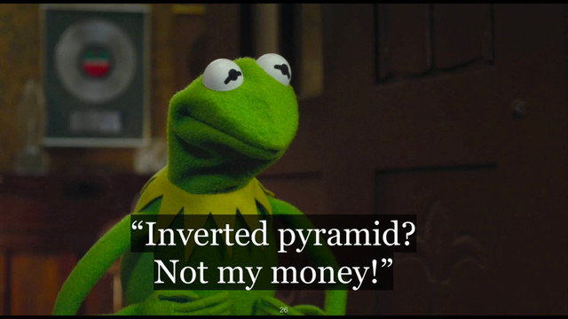 “Inverted pyramid? 
Not my money!”
26
