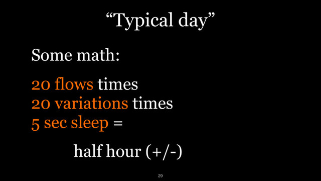 “Typical day”
Some math:
20 flows times  
20 variations times  
5 sec sleep =
half hour (+/-)
29
