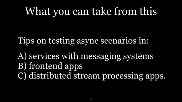 What you can take from this
Tips on testing async scenarios in:
A) services with messaging systems 
B) frontend apps 
C) distributed stream processing apps.
4
