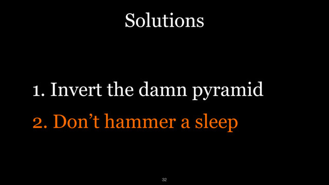 Solutions
1. Invert the damn pyramid
2. Don’t hammer a sleep
32
