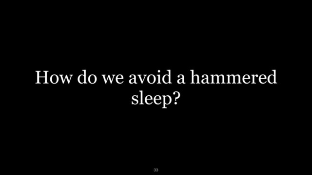 How do we avoid a hammered
sleep?
33

