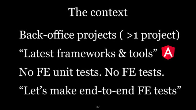 The context
Back-office projects ( >1 project)
“Latest frameworks & tools”
No FE unit tests. No FE tests.
“Let’s make end-to-end FE tests”
39

