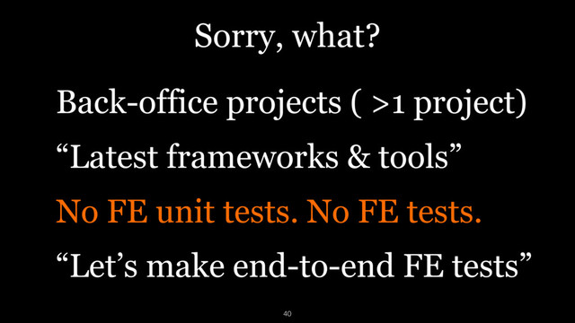 Sorry, what?
Back-office projects ( >1 project)
“Latest frameworks & tools”
No FE unit tests. No FE tests.
“Let’s make end-to-end FE tests”
40
