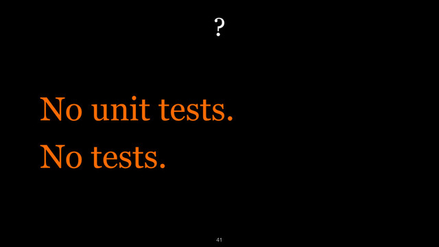 ?
No unit tests.
No tests.
41
