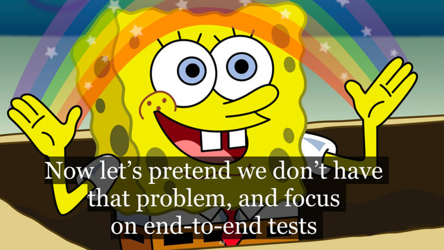 Now let’s pretend we don’t have
that problem, and focus  
on end-to-end tests
44
