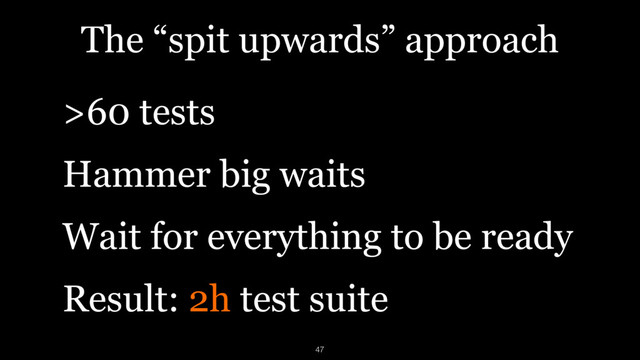 The “spit upwards” approach
>60 tests
Hammer big waits
Wait for everything to be ready
Result: 2h test suite
47
