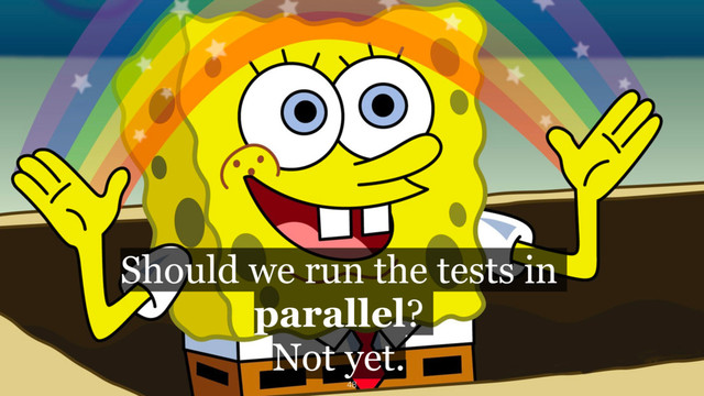 Should we run the tests in  
parallel?
Not yet.
48
