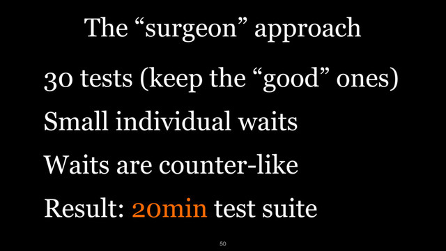 The “surgeon” approach
30 tests (keep the “good” ones)
Small individual waits
Waits are counter-like
Result: 20min test suite
50
