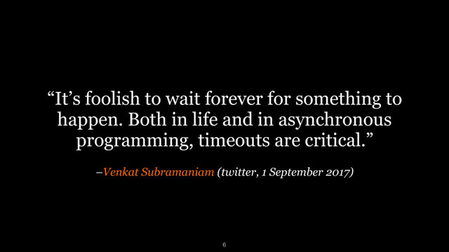 –Venkat Subramaniam (twitter, 1 September 2017)
“It’s foolish to wait forever for something to
happen. Both in life and in asynchronous
programming, timeouts are critical.”
6
