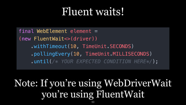 Fluent waits!
Note: If you’re using WebDriverWait 
you’re using FluentWait
53
