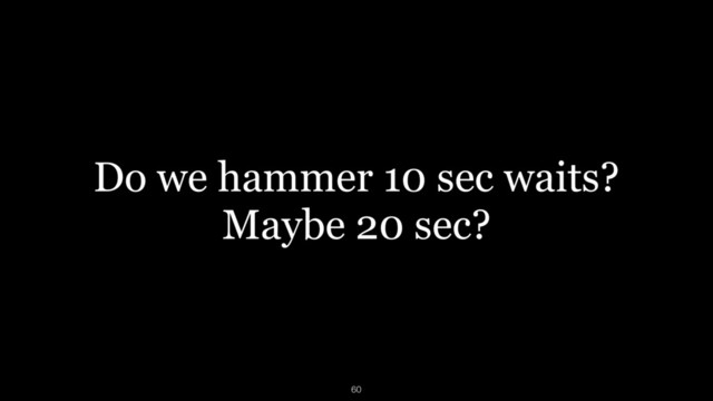 Do we hammer 10 sec waits?
Maybe 20 sec?
60
