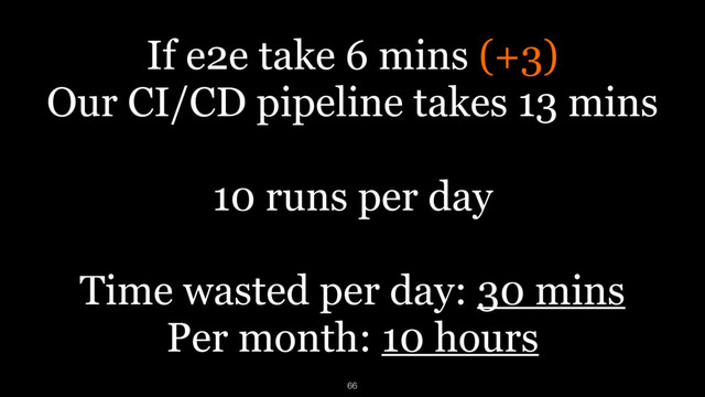 If e2e take 6 mins (+3)
Our CI/CD pipeline takes 13 mins
 
10 runs per day
Time wasted per day: 30 mins
Per month: 10 hours
66
