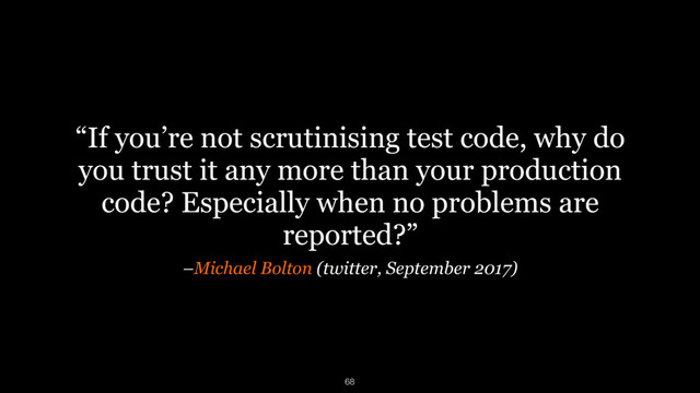 –Michael Bolton (twitter, September 2017)
“If you’re not scrutinising test code, why do
you trust it any more than your production
code? Especially when no problems are
reported?”
68
