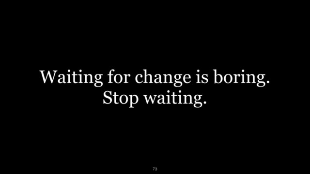 Waiting for change is boring.
Stop waiting.
73
